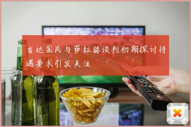 吉达国民与萨拉赫谈判初期探讨待遇要求引发关注