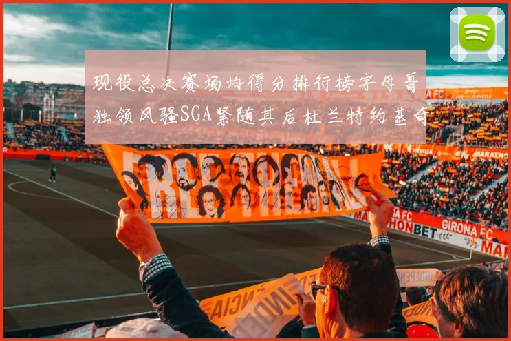 现役总决赛场均得分排行榜字母哥独领风骚SGA紧随其后杜兰特约基奇东契奇争夺第三