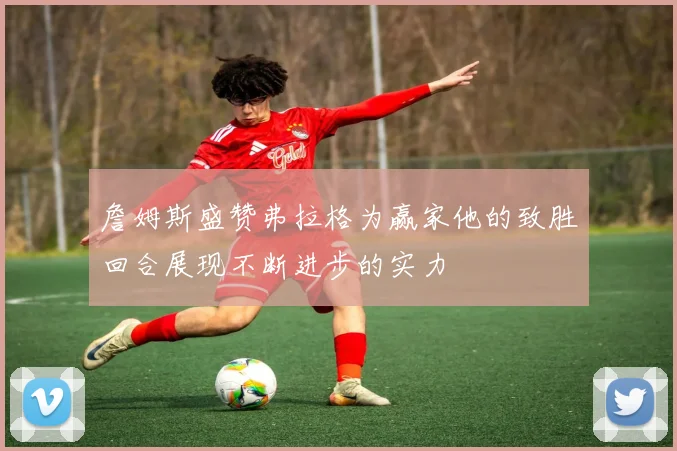 詹姆斯盛赞弗拉格为赢家他的致胜回合展现不断进步的实力