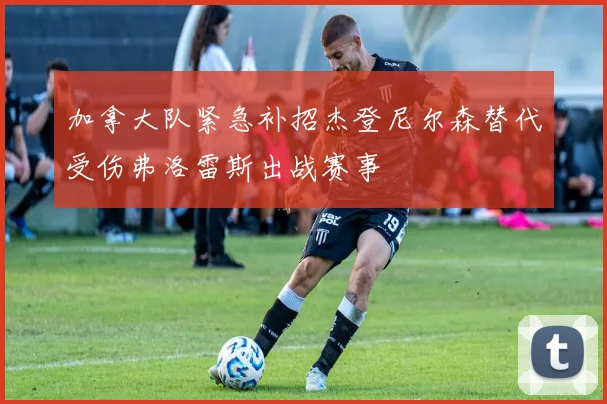 加拿大队紧急补招杰登尼尔森替代受伤弗洛雷斯出战赛事