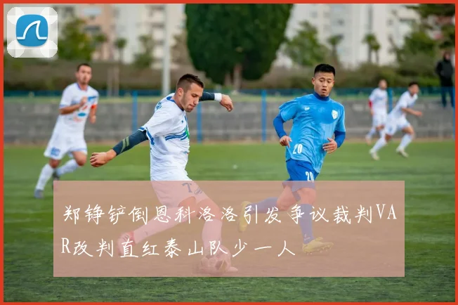 郑铮铲倒恩科洛洛引发争议裁判VAR改判直红泰山队少一人