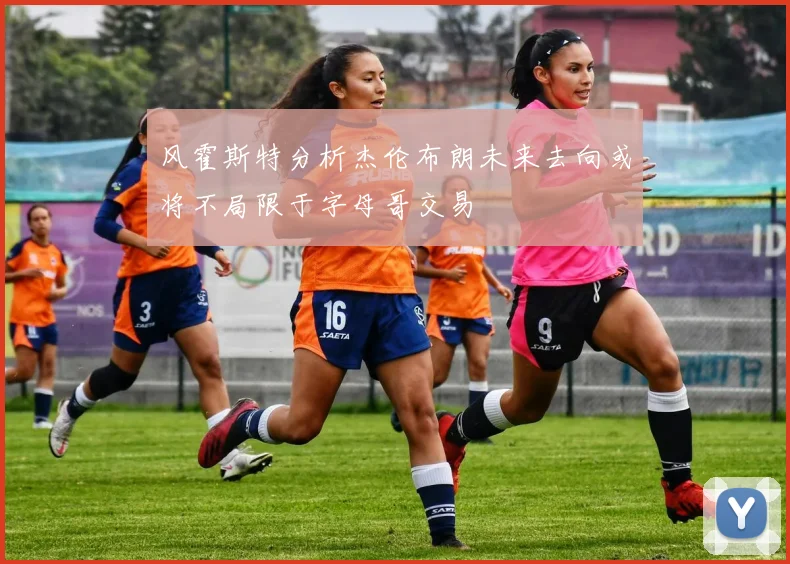 风霍斯特分析杰伦布朗未来去向或将不局限于字母哥交易