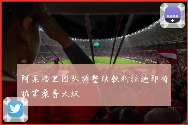 阿莱格里团队调整助教科拉迪即将执掌桑普大权
