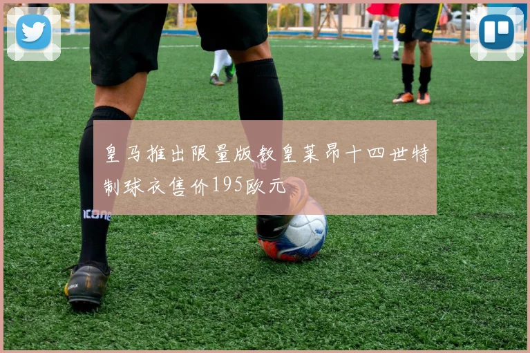 皇马推出限量版教皇莱昂十四世特制球衣售价195欧元