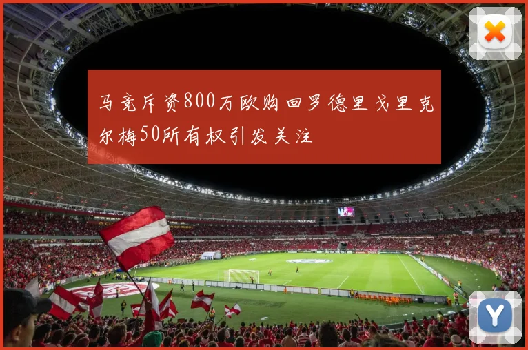 马竞斥资800万欧购回罗德里戈里克尔梅50所有权引发关注