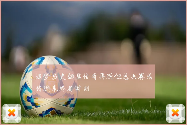 追梦历史翻盘传奇再现但总决赛或将迎来终局时刻